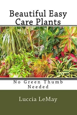 Beautiful Easy Care Plants: No Green Thumb Needed by Lemay, Luccia
