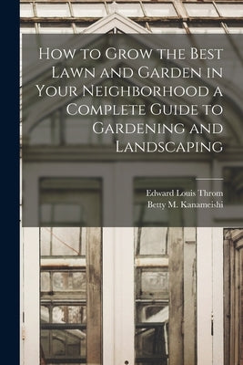 How to Grow the Best Lawn and Garden in Your Neighborhood a Complete Guide to Gardening and Landscaping by Throm, Edward Louis 1911-