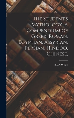 The Student's Mythology. A Compendium of Greek, Roman, Egyptian, Assyrian, Persian, Hindoo, Chinese, by White, C. A.