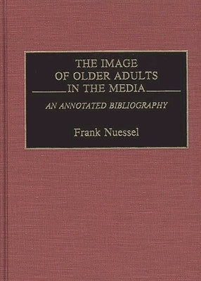 The Image of Older Adults in the Media: An Annotated Bibliography by Nuessel, Frank