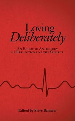 Loving Deliberately: An Eclectic Anthology of Reflections on the Subject by Bannow, Steve