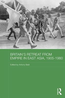 Britain's Retreat from Empire in East Asia, 1905-1980 by Best, Antony