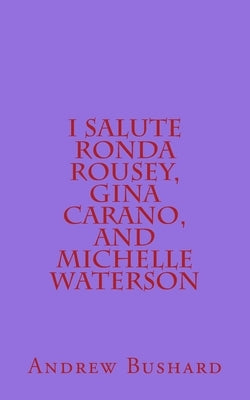 I Salute Ronda Rousey, Gina Carano, and Michelle Waterson: 25 Poems by Bushard, Andrew