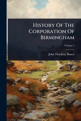 History Of The Corporation Of Birmingham by Bunce, John Thackray