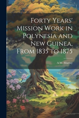Forty Years' Mission Work in Polynesia and New Guinea, From 1835 to 1875 by Murray, A. W. D. 1892