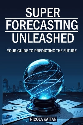Super Forecasting Unleashed: Your Guide to Predicting the Future by Kattan, Nicola I.