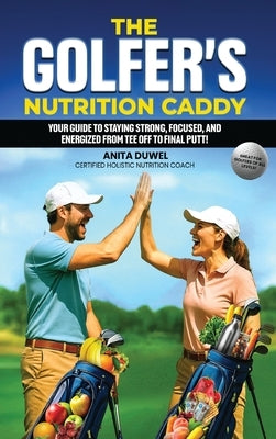 The Golfer's Nutrition Caddy: Your Guide to Staying Strong, Focused, and Energized from Tee Off to Final Putt! by Duwel, Anita