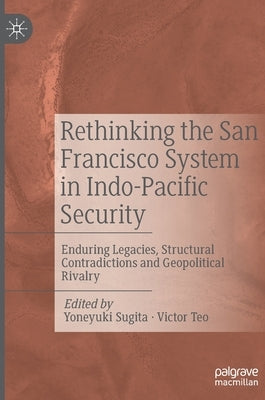 Rethinking the San Francisco System in Indo-Pacific Security: Enduring Legacies, Structural Contradictions and Geopolitical Rivalry by Sugita, Yoneyuki
