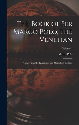 The Book of Ser Marco Polo, the Venetian: Concerning the Kingdoms and Marvels of the East; Volume 2 by Polo, Marco