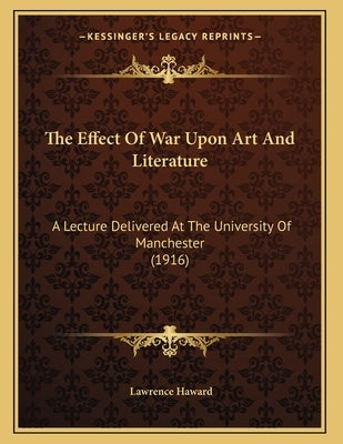 The Effect Of War Upon Art And Literature: A Lecture Delivered At The University Of Manchester (1916) by Haward, Lawrence