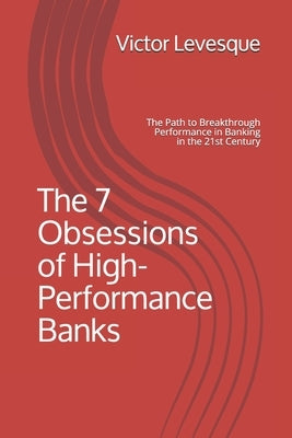 The 7 Obsessions of High-Performance Banks: The Path to Breakthrough Performance in Banking in the 21st Century by Levesque, Victor C.