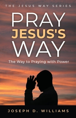 Pray Jesus's Way: The Way to Praying with Power by Williams, Joseph D.