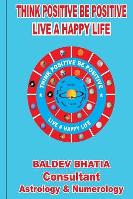 Think Positive Be Positive: Live A Happy Life by Bhatia, Baldev