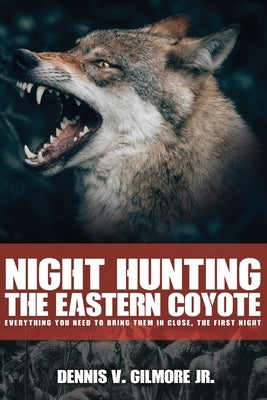 Night Hunting The Eastern Coyote: Everything You Need To Bring Them In Close, The First Night by Gilmore, Dennis