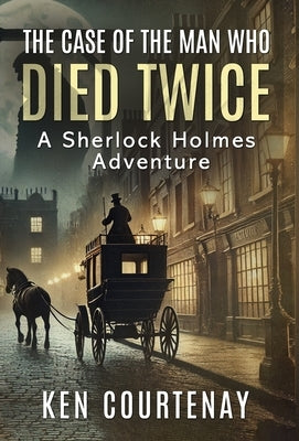 The Case of the Man Who Died Twice: A Sherlock Holmes Adventure by Courtenay, Ken