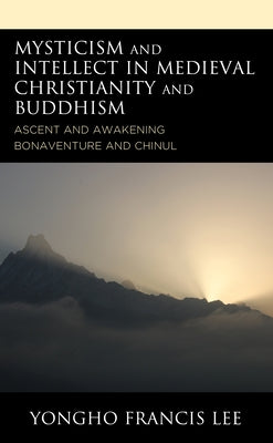 Mysticism and Intellect in Medieval Christianity and Buddhism: Ascent and Awakening in Bonaventure and Chinul by Lee, Yongho Francis