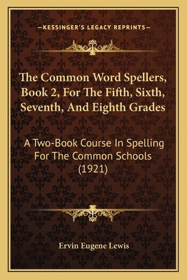 The Common Word Spellers, Book 2, For The Fifth, Sixth, Seventh, And Eighth Grades: A Two-Book Course In Spelling For The Common Schools (1921) by Lewis, Ervin Eugene