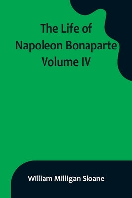 The Life of Napoleon Bonaparte. Volume IV by Milligan Sloane, William