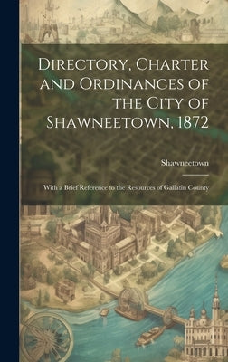 Directory, Charter and Ordinances of the City of Shawneetown, 1872: With a Brief Reference to the Resources of Gallatin County by (Ill )., Shawneetown