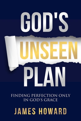 God's Unseen Plan: Finding Perfection Only in God's Grace by Howard, James