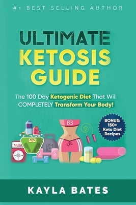 Ultimate Ketosis Guide: The 100 Day Ketogenic Diet That Will COMPLETELY Transform Your Body! (BONUS: 150+ Keto Diet Recipes) by Bates, Kayla
