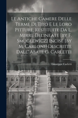 Le Antiche Camere Delle Terme Di Tito E Le Loro Pitture, Restituite Da L. Mirri, Delineate [by F. Smuglewicz] Incise [by M. Carloni] Descritte Dall' A by Carletti, Giuseppe