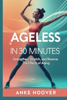 Ageless in 30 Minutes: Strengthen, Stretch, and Reverse the Effects of Aging by Hoover, Anke