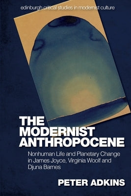 The Modernist Anthropocene: Nonhuman Life and Planetary Change in James Joyce, Virginia Woolf and Djuna Barnes by Adkins, Peter
