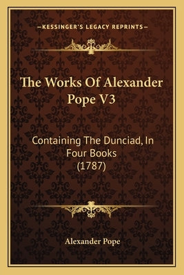 The Works Of Alexander Pope V3: Containing The Dunciad, In Four Books (1787) by Pope, Alexander