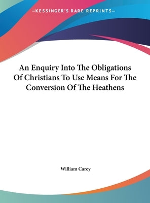 An Enquiry Into The Obligations Of Christians To Use Means For The Conversion Of The Heathens by Carey, William