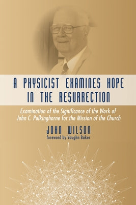 A Physicist Examines Hope in the Resurrection: Examination of the Significance of the Work of John C. Polkinghorne for the Mission of the Church by Wilson, John F.