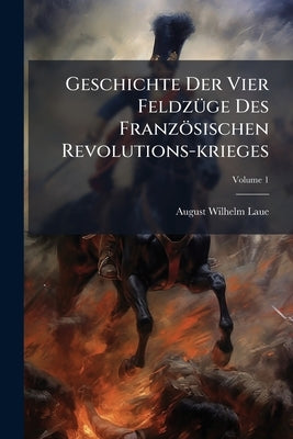 Geschichte Der Vier FeldzÃ1/4ge Des Französischen Revolutions-krieges by Laue, August Wilhelm