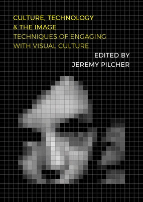 Culture, Technology and the Image: Techniques of Engaging with Visual Culture by Pilcher, Jeremy