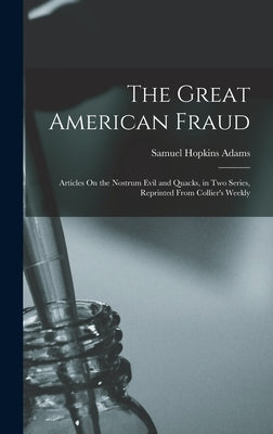 The Great American Fraud: Articles On the Nostrum Evil and Quacks, in Two Series, Reprinted From Collier's Weekly by Adams, Samuel Hopkins