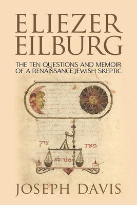 Eliezer Eilburg: The Ten Questions and Memoir of a Renaissance Jewish Skeptic by Davis, Joseph