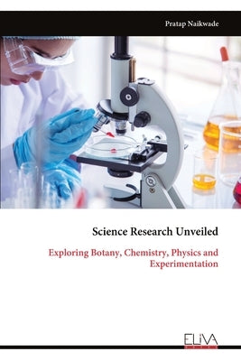 Science Research Unveiled: Exploring Botany, Chemistry, Physics and Experimentation by Naikwade, Pratap