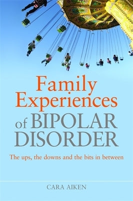 Family Experiences of Bipolar Disorder: The Ups, the Downs and the Bits in Between by Aiken, Cara