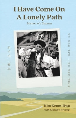 I Have Come on a Lonely Path: Memoir of a Shaman by Kim, Keum-Hwa