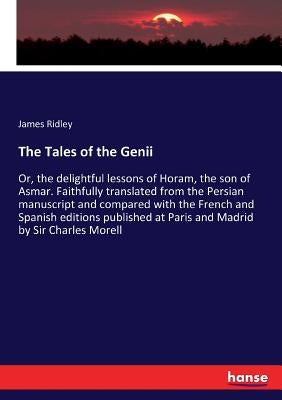The Tales of the Genii: Or, the delightful lessons of Horam, the son of Asmar. Faithfully translated from the Persian manuscript and compared with the by Ridley, James