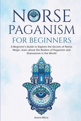 Norse Paganism for Beginners: A Beginner's Guide to Explore the Secrets of Norse Magic, learn about the Realms of Paganism and Shamanism in the Worl by Wicca, Jessica
