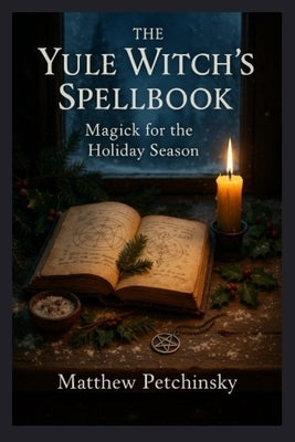 The Yule Witch's Spellbook: Magick for the Holiday Season by Petchinsky, Matthew