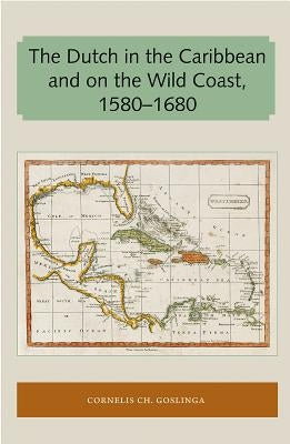 The Dutch in the Caribbean and on the Wild Coast 1580-1680 by Goslinga, Cornelis Ch