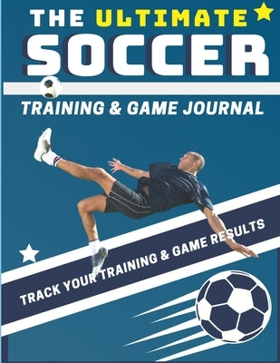 The Ultimate Soccer Training and Game Journal: Record and Track Your Training Game and Season Performance: Perfect for Kids and Teen's: 8.5 x 11-inch by Publishing Group, The Life Graduate