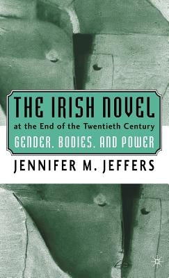 The Irish Novel at the End of the Twentieth Century: Gender, Bodies and Power by Jeffers, J.