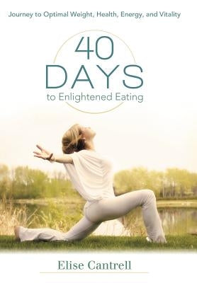 40 Days to Enlightened Eating: Journey to Optimal Weight, Health, Energy, and Vitality by Cantrell, Elise
