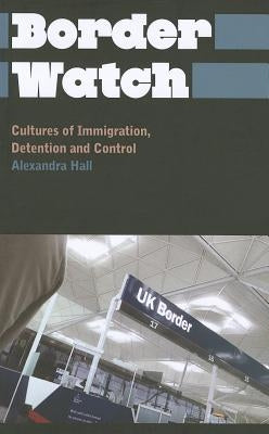 Border Watch: Cultures of Immigration, Detention and Control by Hall, Alexandra