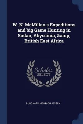 W. N. McMillan's Expeditions and big Game Hunting in Sudan, Abyssinia, & British East Africa by Jessen, Burchard Heinrich