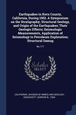 Earthquakes in Kern County, California, During 1952. A Symposium on the Stratigraphy, Structural Geology, and Origin of the Earthquakes; Their Geologi by California Division of Mines and Geolog