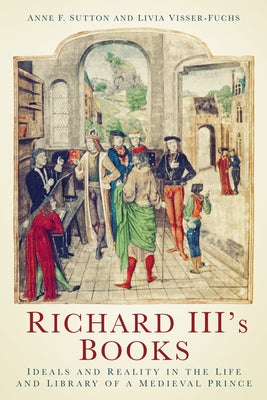 Richard III's Books: Ideals and Reality in the Life and Library of a Medieval Prince by Sutton, Anne F.