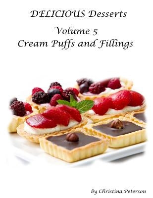 Delicious Desserts Cream Puffs Volume 5: Tips for making dessert, Recipes for desserts, fillings and sauces by Peterson, Christina